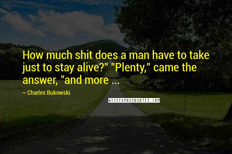 Charles Bukowski Quotes: How much shit does a man have to take just to stay alive?" "Plenty," came the answer, "and more ...