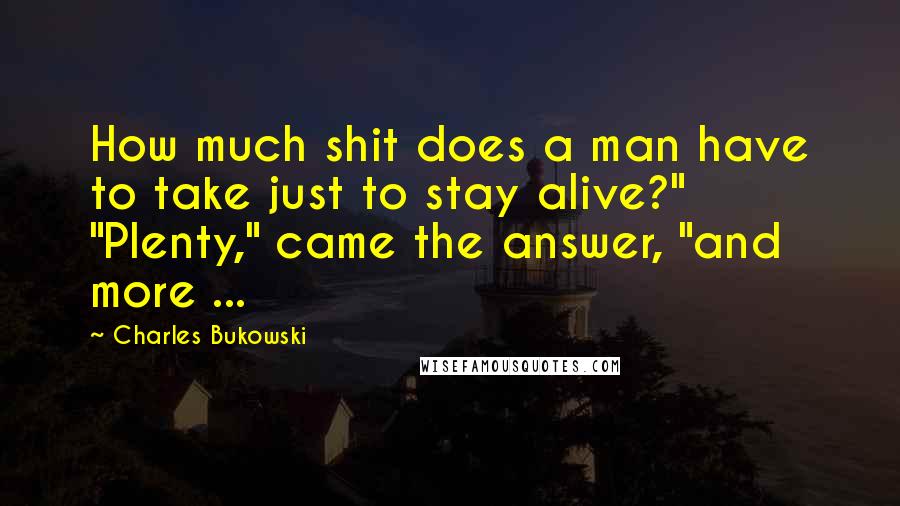 Charles Bukowski Quotes: How much shit does a man have to take just to stay alive?" "Plenty," came the answer, "and more ...