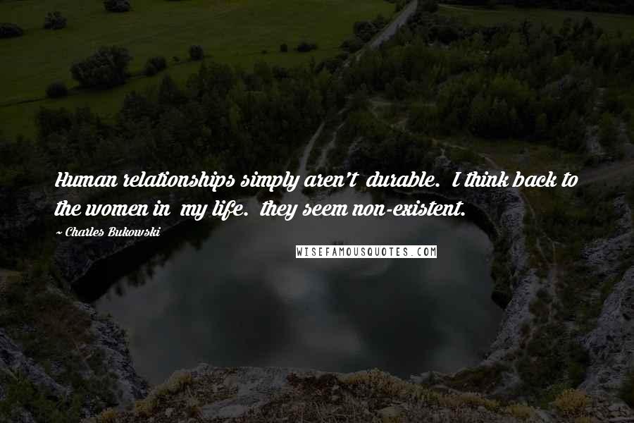Charles Bukowski Quotes: Human relationships simply aren't  durable.  I think back to the women in  my life.  they seem non-existent.