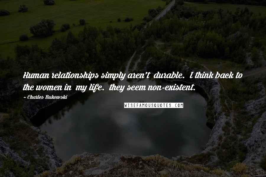 Charles Bukowski Quotes: Human relationships simply aren't durable. I think back to the women in my life. they seem non-existent.