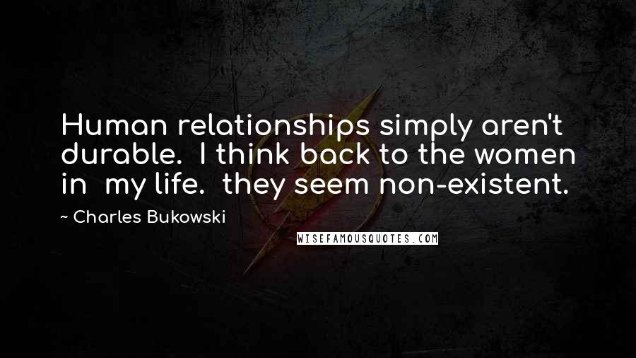 Charles Bukowski Quotes: Human relationships simply aren't  durable.  I think back to the women in  my life.  they seem non-existent.