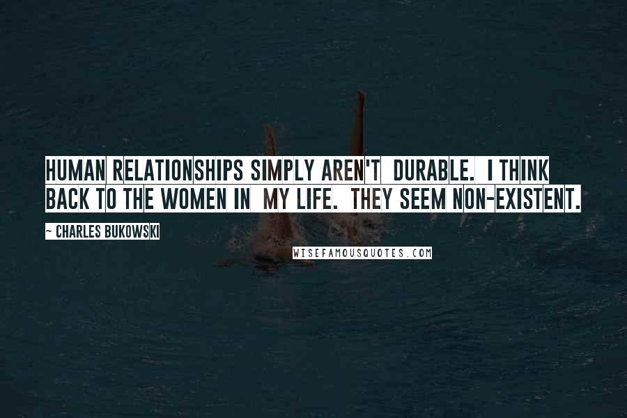 Charles Bukowski Quotes: Human relationships simply aren't  durable.  I think back to the women in  my life.  they seem non-existent.