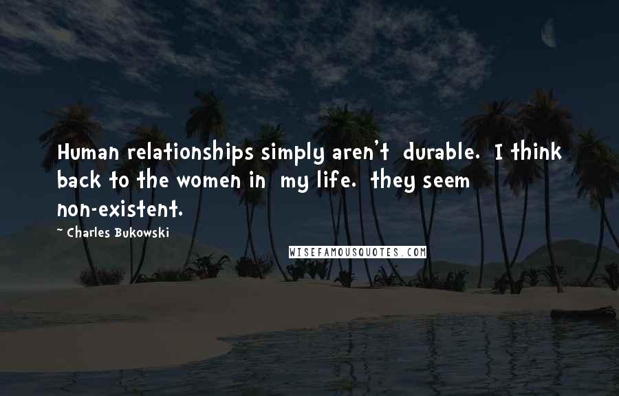 Charles Bukowski Quotes: Human relationships simply aren't  durable.  I think back to the women in  my life.  they seem non-existent.