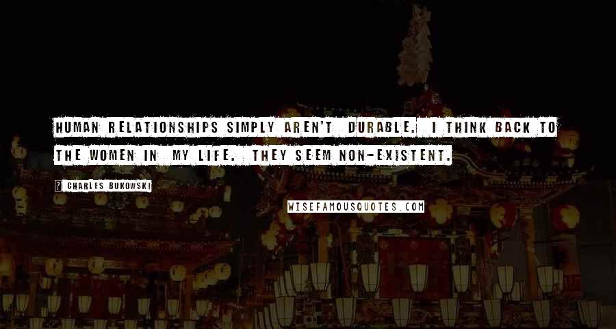 Charles Bukowski Quotes: Human relationships simply aren't  durable.  I think back to the women in  my life.  they seem non-existent.