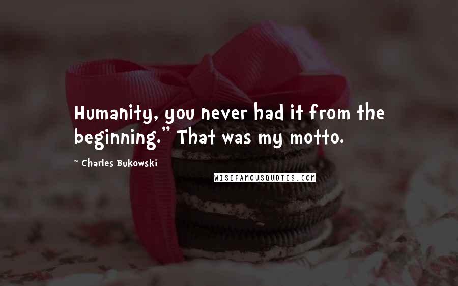 Charles Bukowski Quotes: Humanity, you never had it from the beginning." That was my motto.