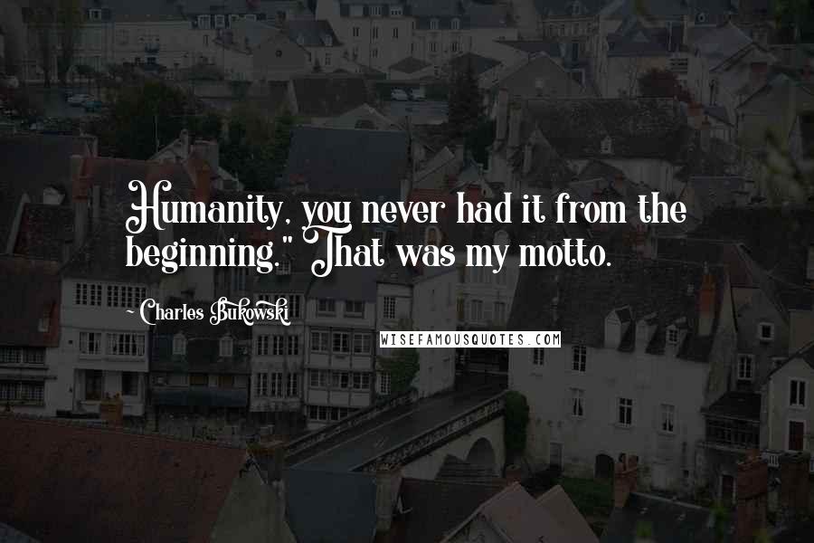 Charles Bukowski Quotes: Humanity, you never had it from the beginning." That was my motto.