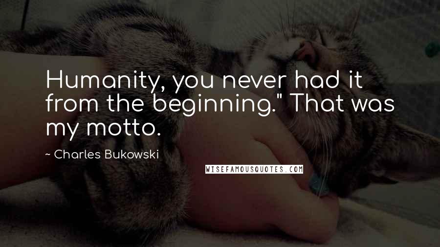 Charles Bukowski Quotes: Humanity, you never had it from the beginning." That was my motto.