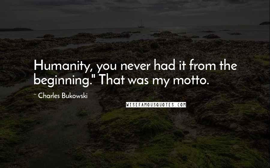 Charles Bukowski Quotes: Humanity, you never had it from the beginning." That was my motto.