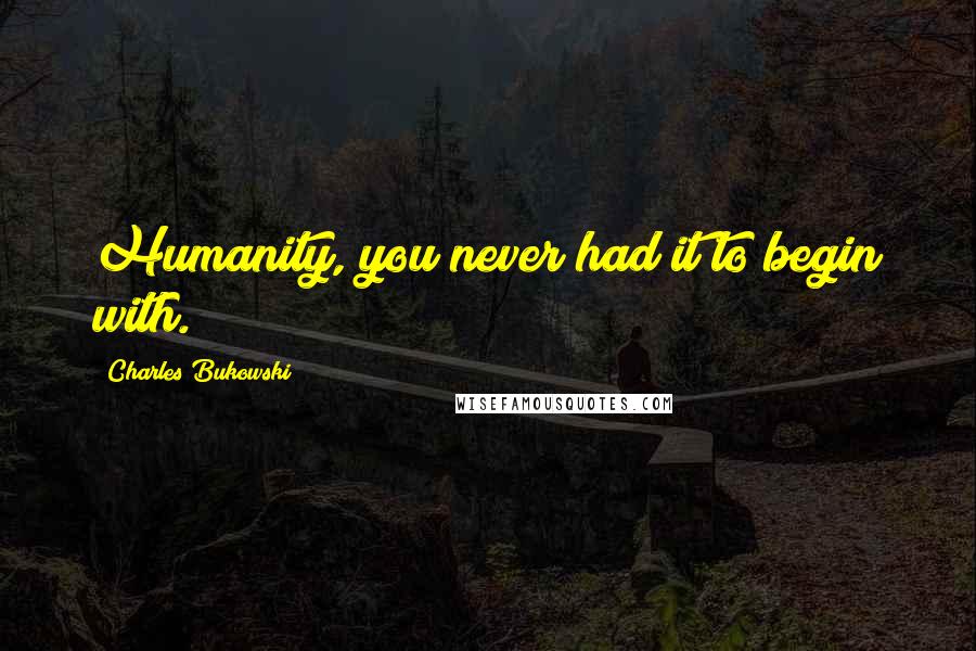 Charles Bukowski Quotes: Humanity, you never had it to begin with.