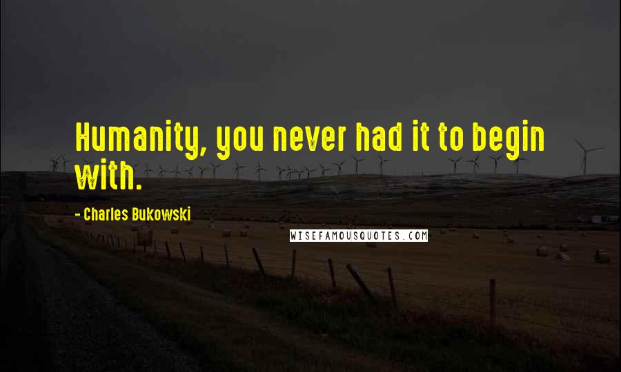 Charles Bukowski Quotes: Humanity, you never had it to begin with.