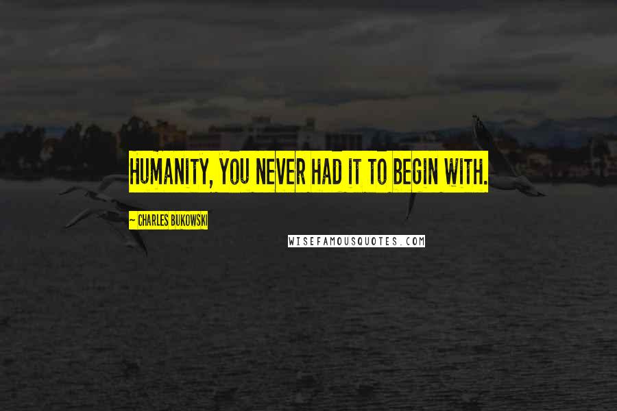 Charles Bukowski Quotes: Humanity, you never had it to begin with.
