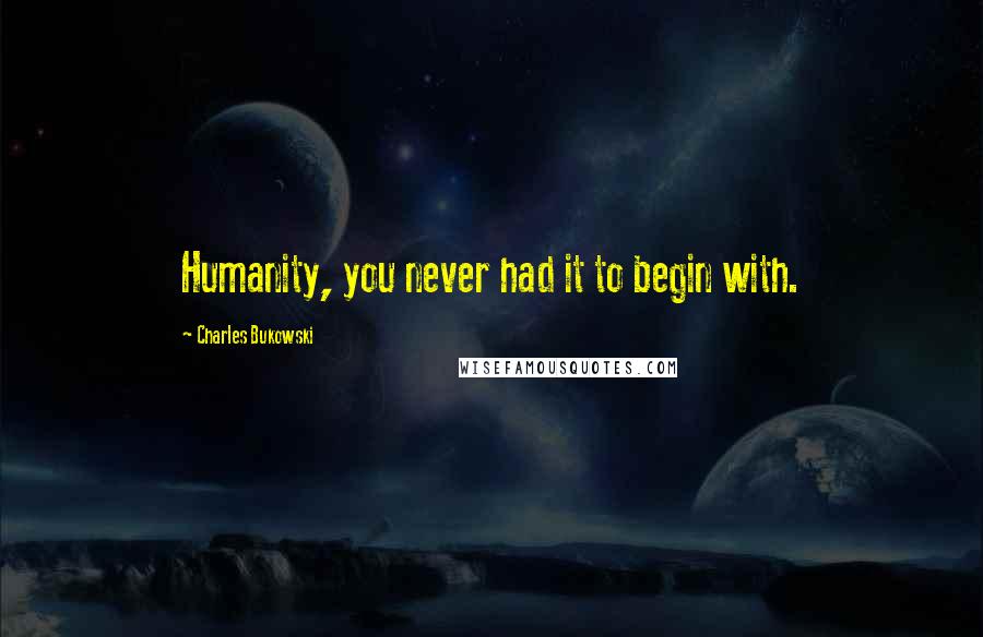 Charles Bukowski Quotes: Humanity, you never had it to begin with.