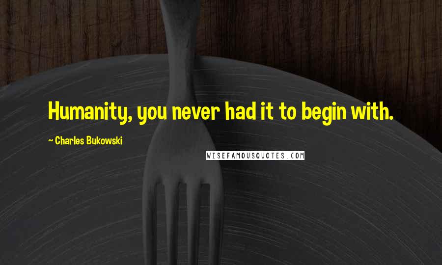 Charles Bukowski Quotes: Humanity, you never had it to begin with.