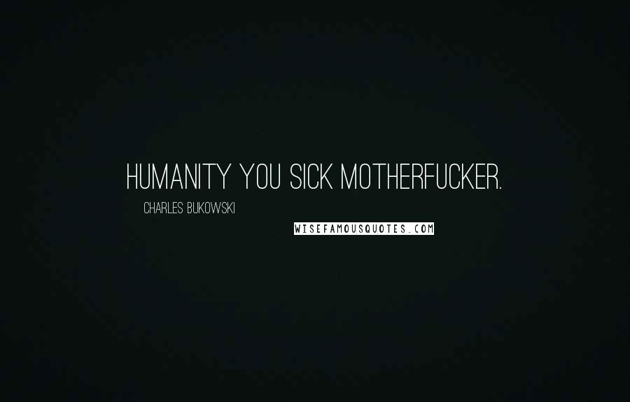 Charles Bukowski Quotes: humanity you sick motherfucker.