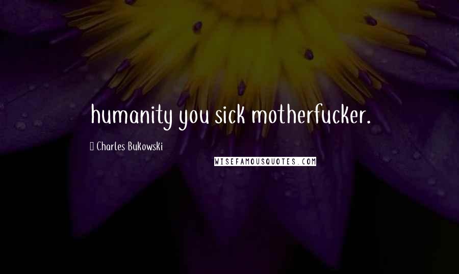 Charles Bukowski Quotes: humanity you sick motherfucker.