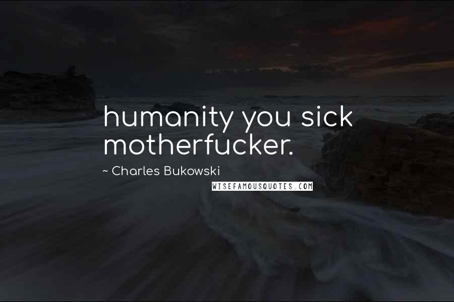 Charles Bukowski Quotes: humanity you sick motherfucker.