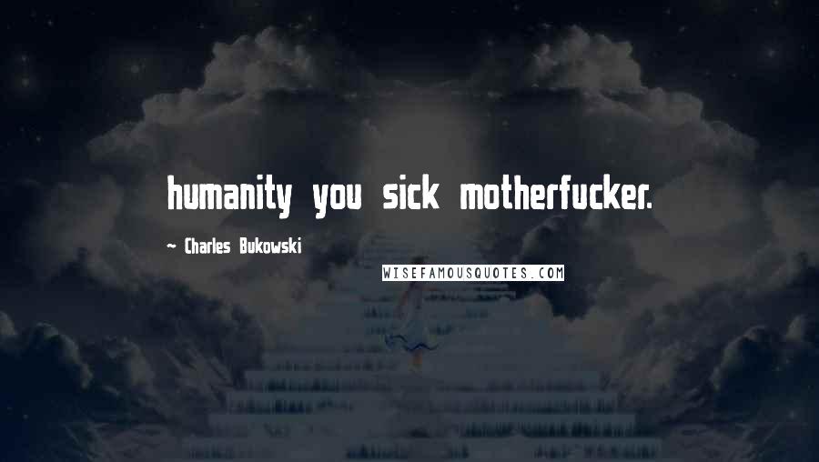Charles Bukowski Quotes: humanity you sick motherfucker.