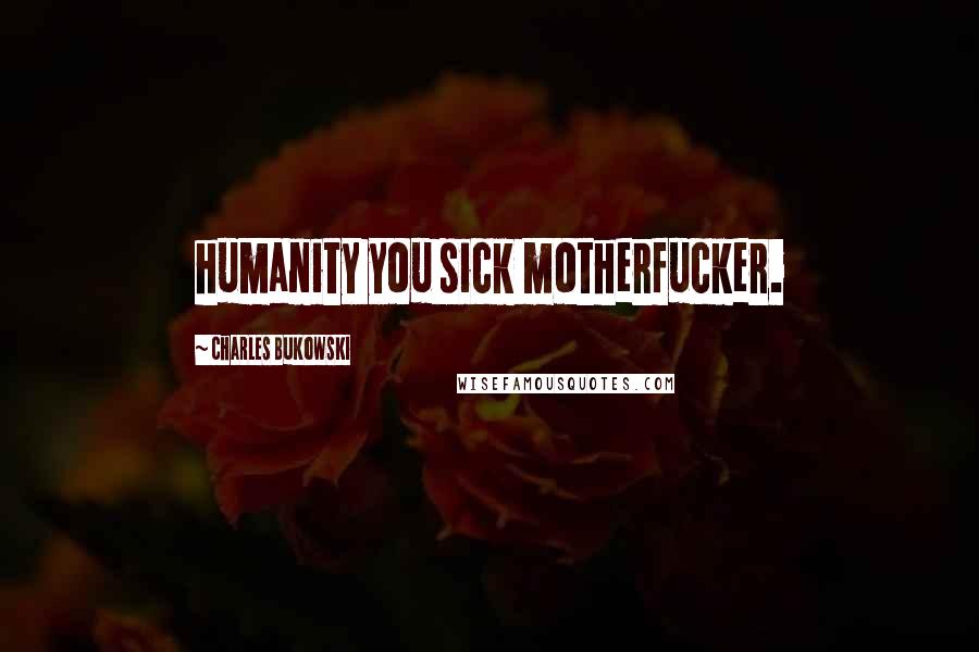 Charles Bukowski Quotes: humanity you sick motherfucker.