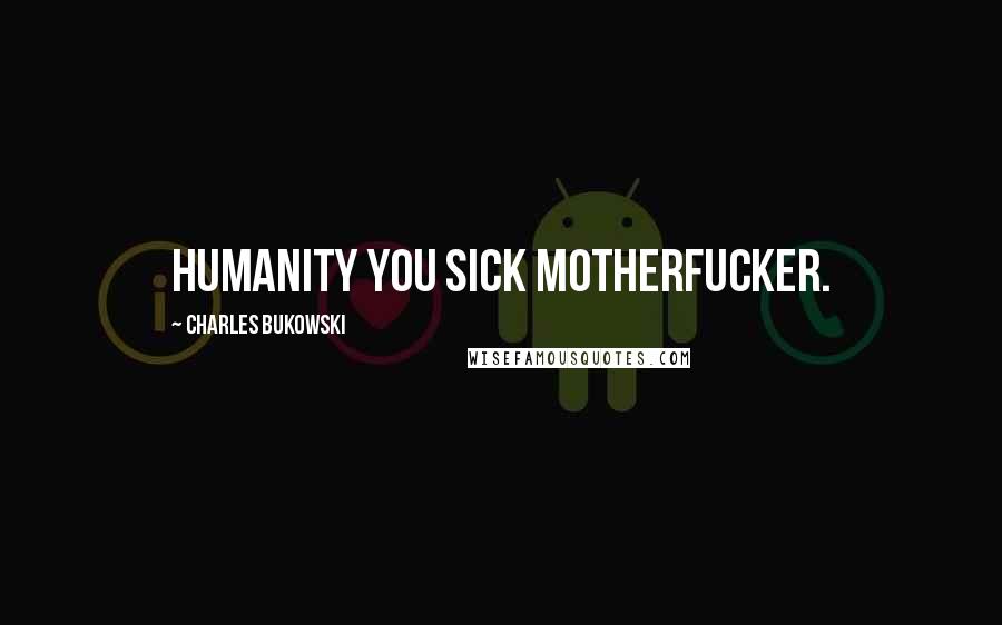 Charles Bukowski Quotes: humanity you sick motherfucker.