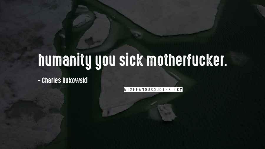 Charles Bukowski Quotes: humanity you sick motherfucker.