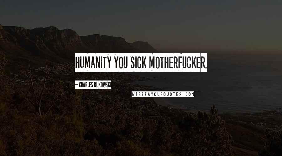 Charles Bukowski Quotes: humanity you sick motherfucker.