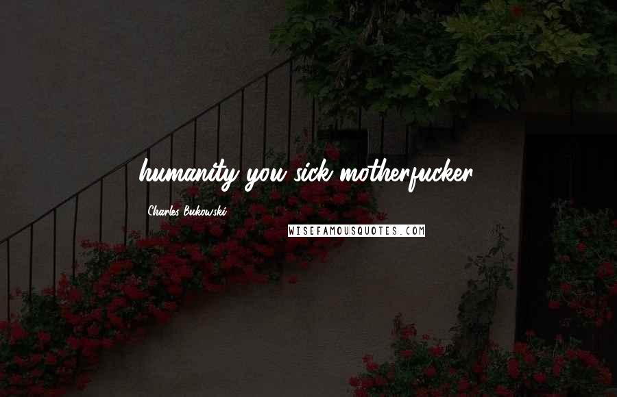 Charles Bukowski Quotes: humanity you sick motherfucker.