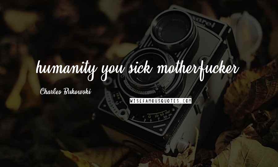 Charles Bukowski Quotes: humanity you sick motherfucker.