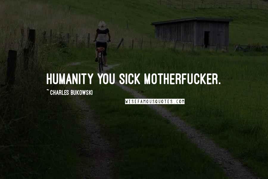 Charles Bukowski Quotes: humanity you sick motherfucker.