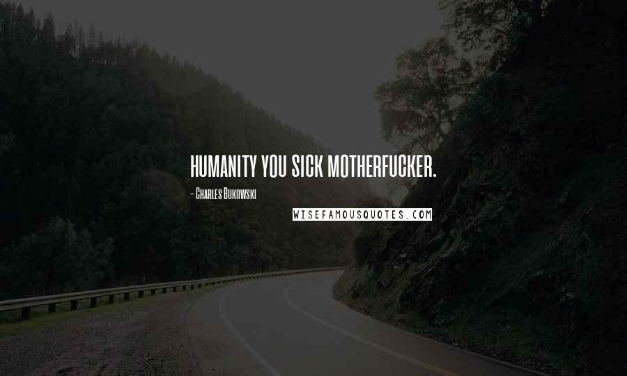 Charles Bukowski Quotes: humanity you sick motherfucker.