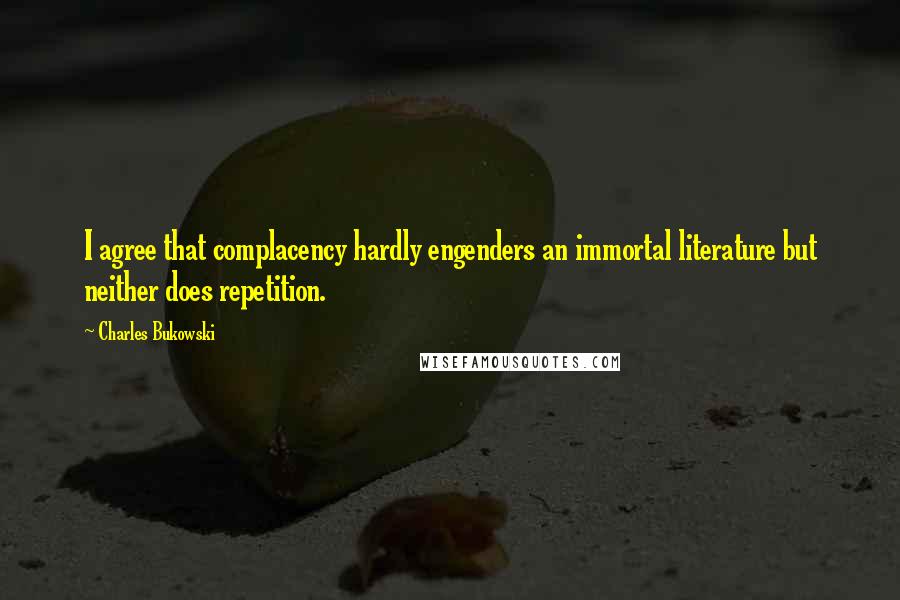 Charles Bukowski Quotes: I agree that complacency hardly engenders an immortal literature but neither does repetition.