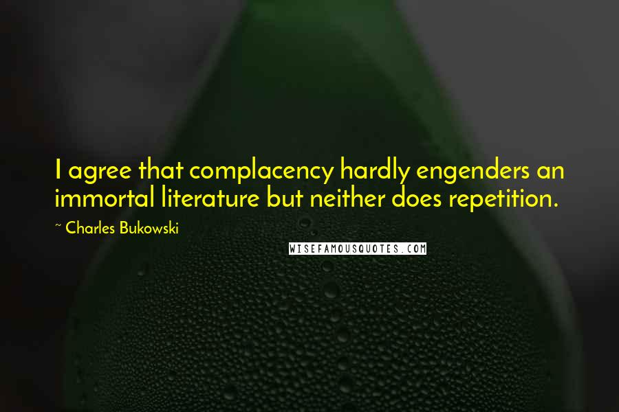 Charles Bukowski Quotes: I agree that complacency hardly engenders an immortal literature but neither does repetition.