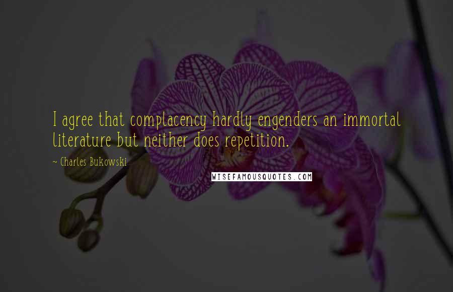 Charles Bukowski Quotes: I agree that complacency hardly engenders an immortal literature but neither does repetition.