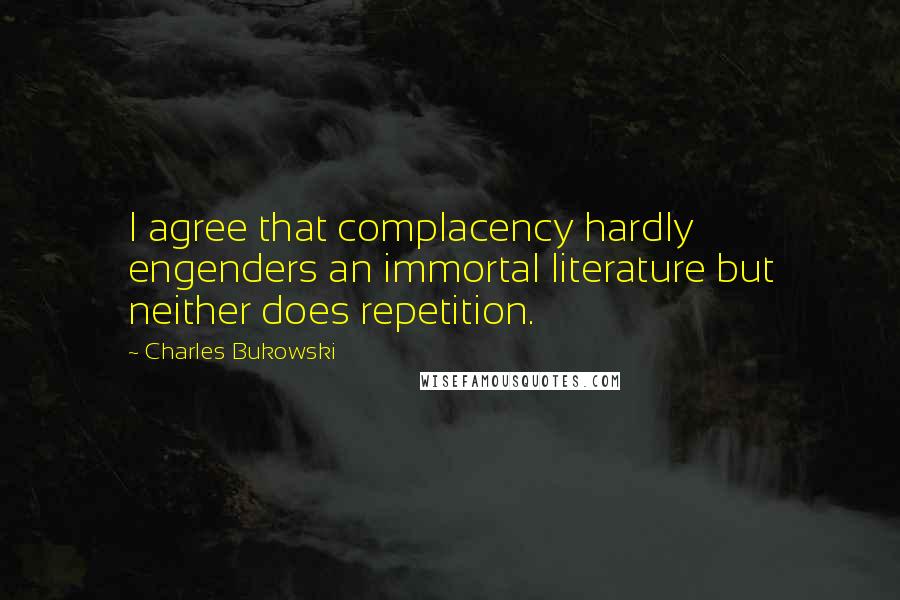 Charles Bukowski Quotes: I agree that complacency hardly engenders an immortal literature but neither does repetition.