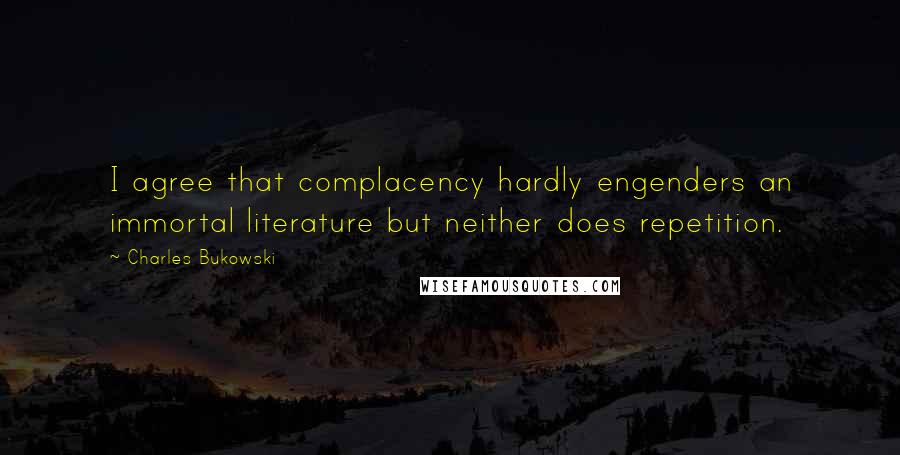 Charles Bukowski Quotes: I agree that complacency hardly engenders an immortal literature but neither does repetition.