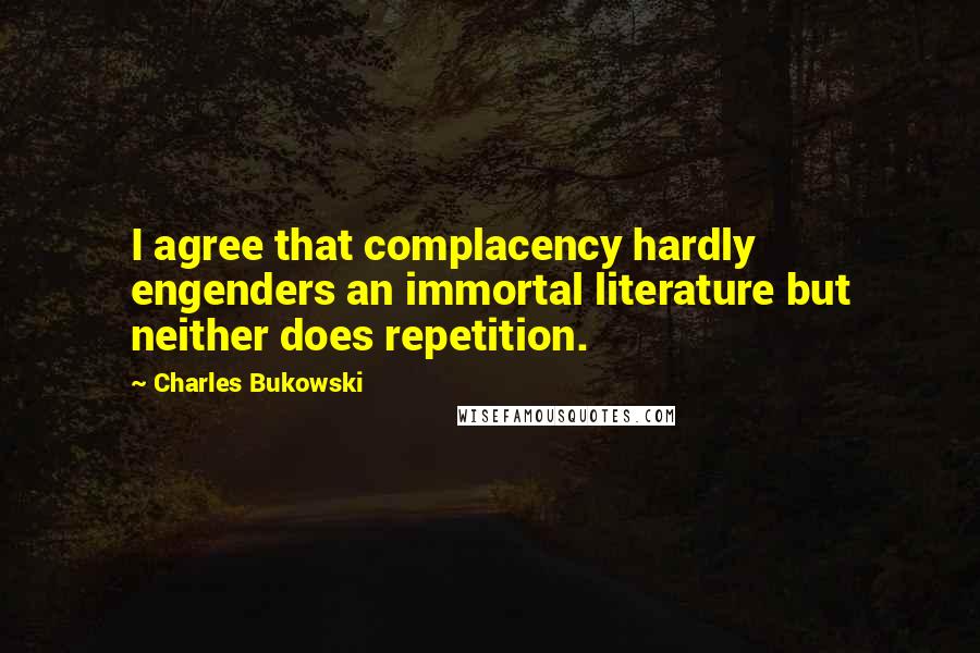 Charles Bukowski Quotes: I agree that complacency hardly engenders an immortal literature but neither does repetition.