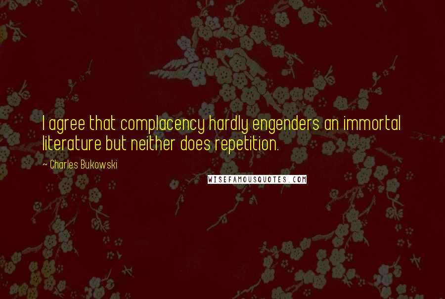 Charles Bukowski Quotes: I agree that complacency hardly engenders an immortal literature but neither does repetition.