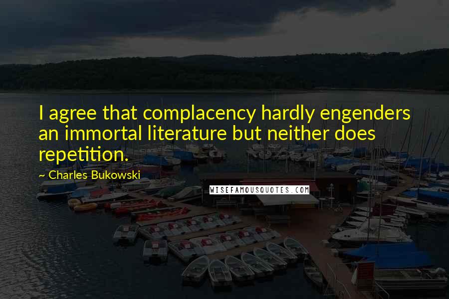 Charles Bukowski Quotes: I agree that complacency hardly engenders an immortal literature but neither does repetition.