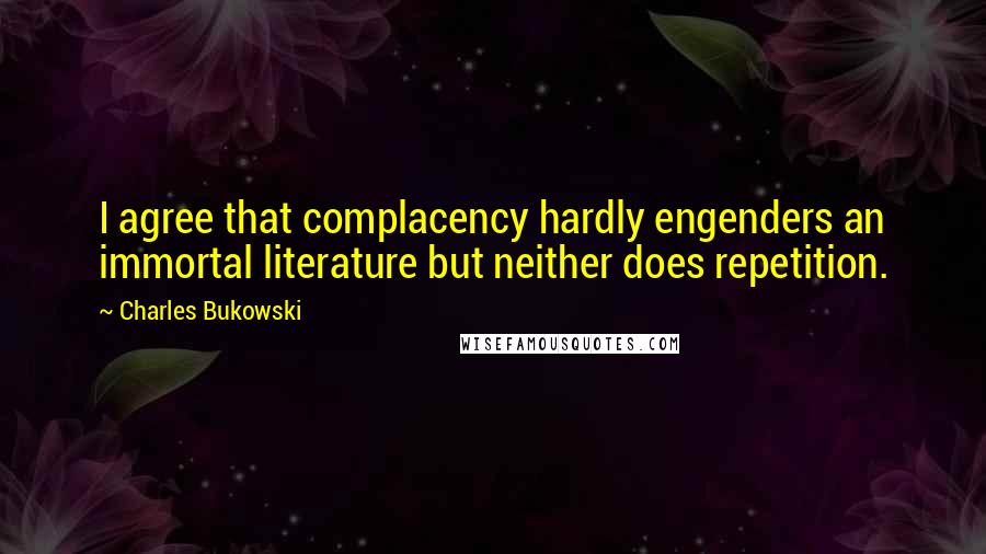 Charles Bukowski Quotes: I agree that complacency hardly engenders an immortal literature but neither does repetition.