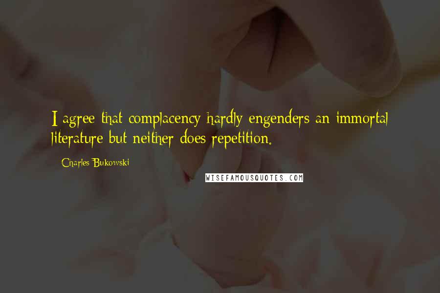 Charles Bukowski Quotes: I agree that complacency hardly engenders an immortal literature but neither does repetition.