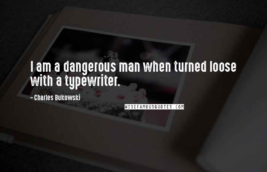 Charles Bukowski Quotes: I am a dangerous man when turned loose with a typewriter.