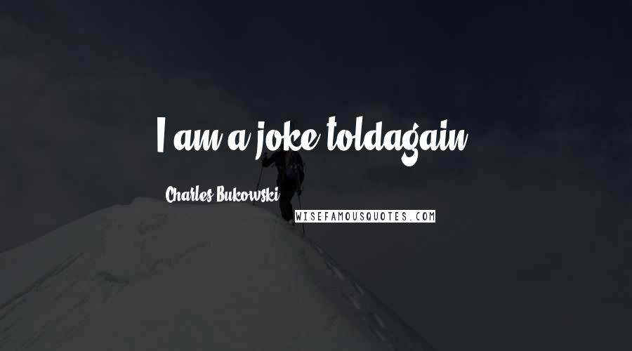 Charles Bukowski Quotes: I am a joke toldagain.