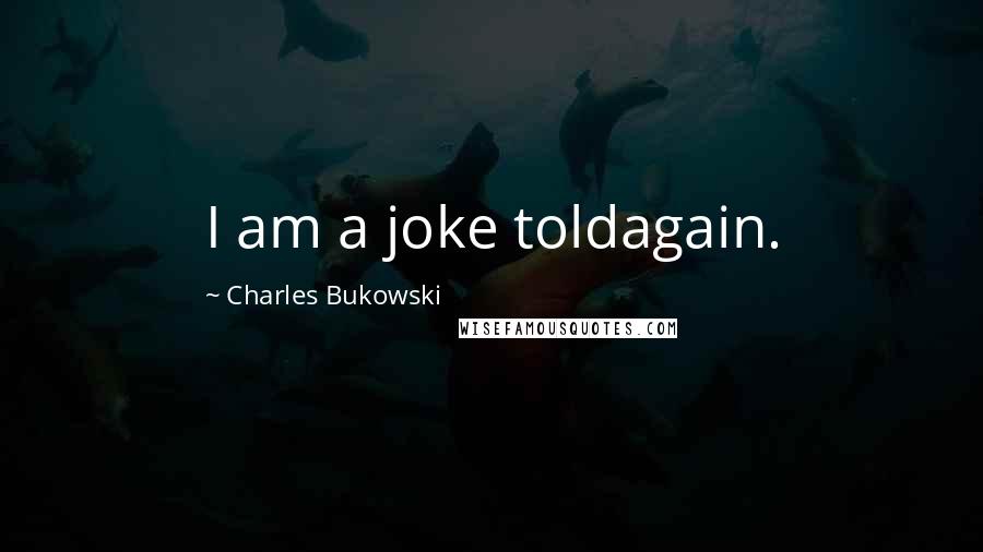Charles Bukowski Quotes: I am a joke toldagain.