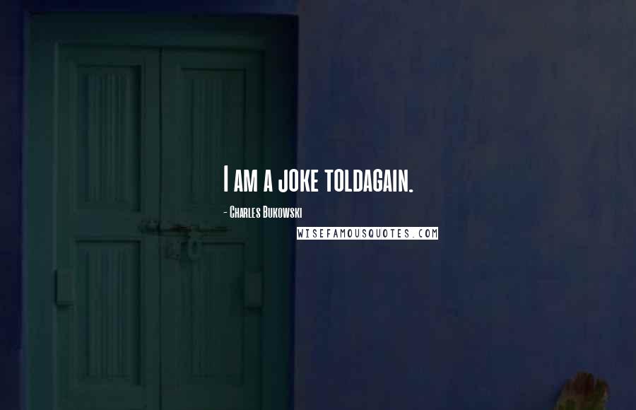 Charles Bukowski Quotes: I am a joke toldagain.