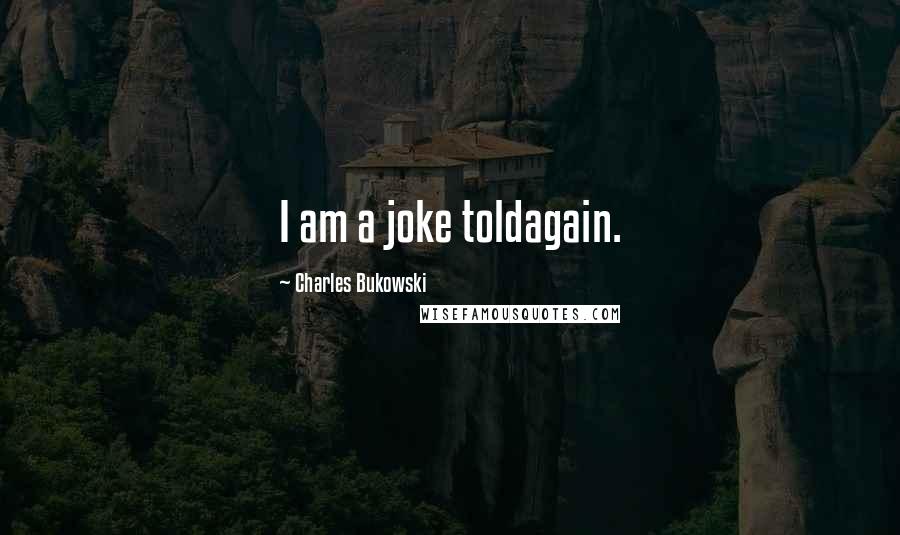 Charles Bukowski Quotes: I am a joke toldagain.