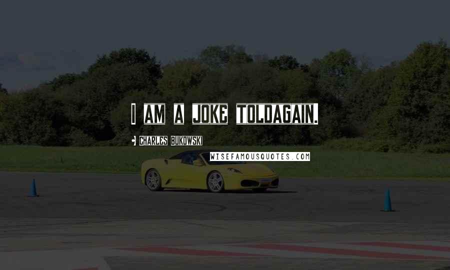 Charles Bukowski Quotes: I am a joke toldagain.