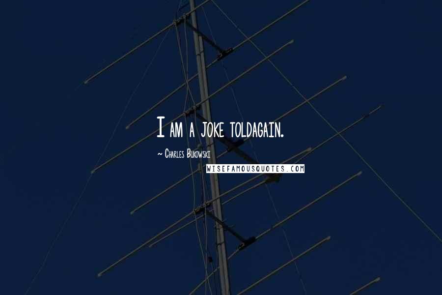 Charles Bukowski Quotes: I am a joke toldagain.