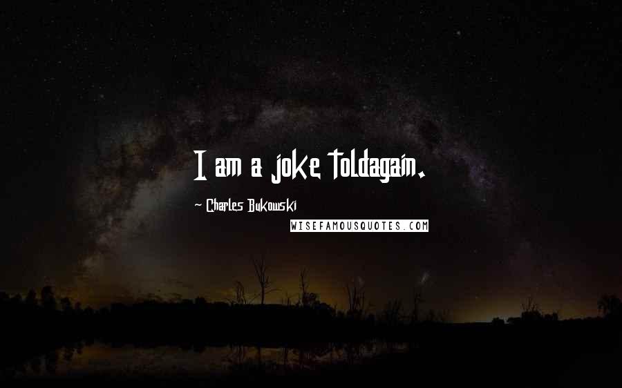 Charles Bukowski Quotes: I am a joke toldagain.