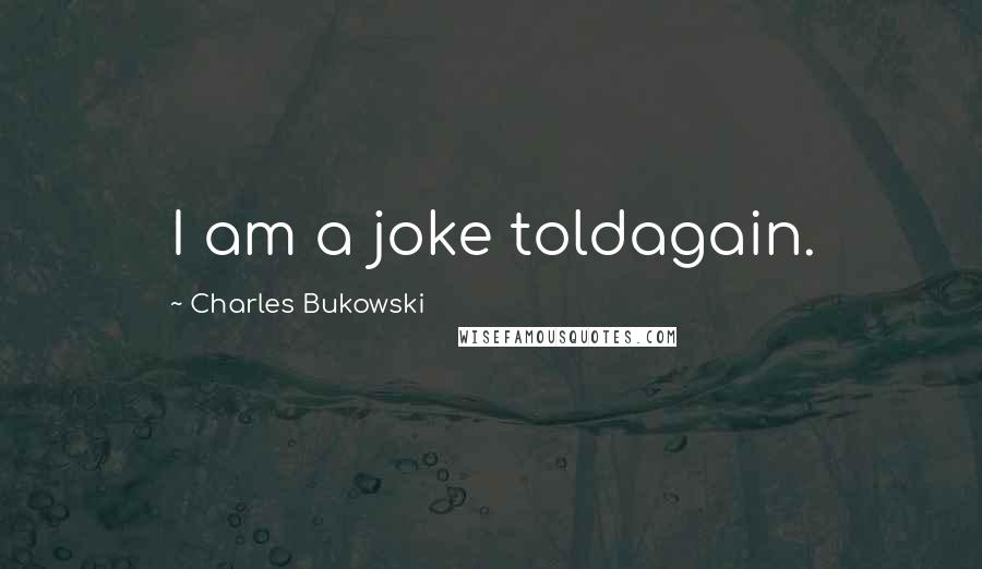 Charles Bukowski Quotes: I am a joke toldagain.