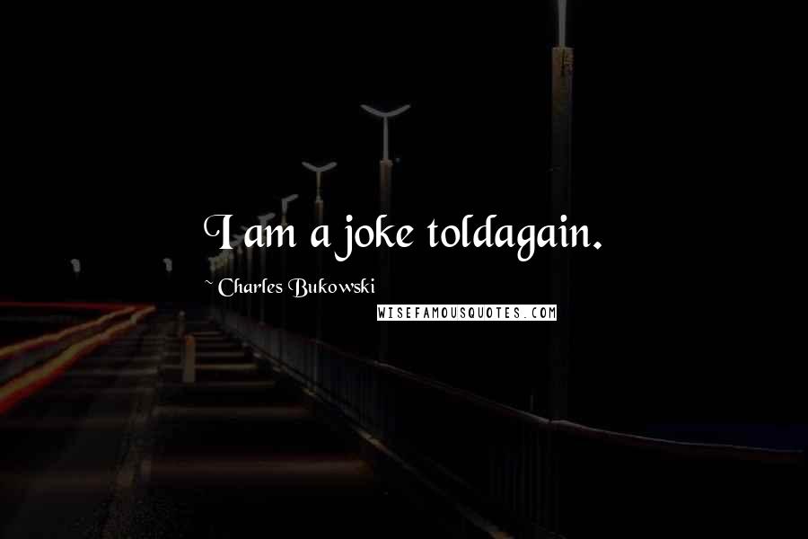 Charles Bukowski Quotes: I am a joke toldagain.