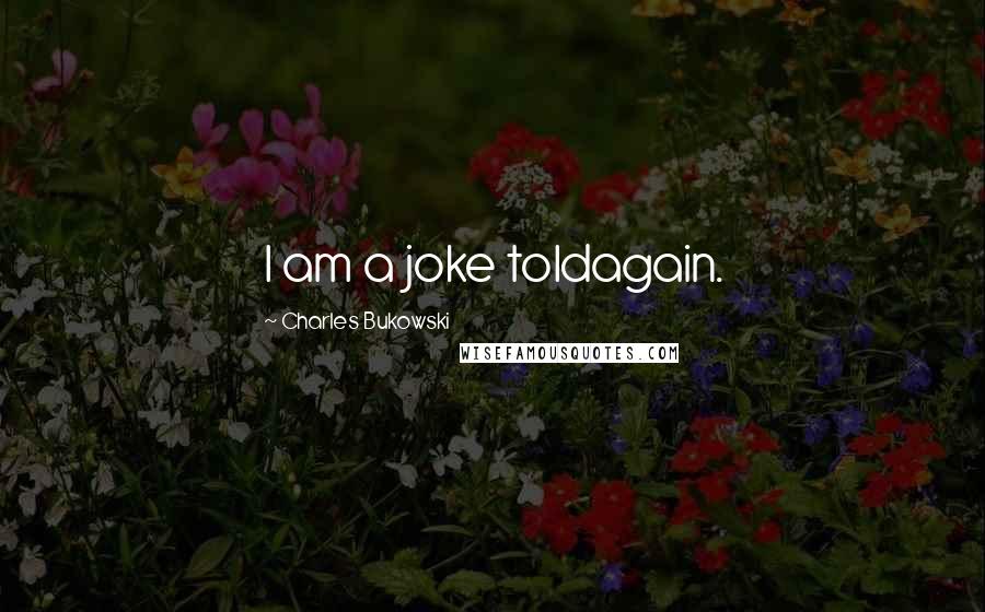 Charles Bukowski Quotes: I am a joke toldagain.